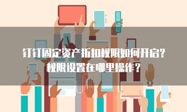 钉钉固定资产折扣权限如何开启?权限设置在哪里操作?