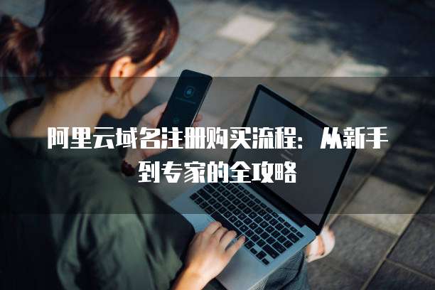 阿里云域名注册购买流程:从新手到专家的全攻略