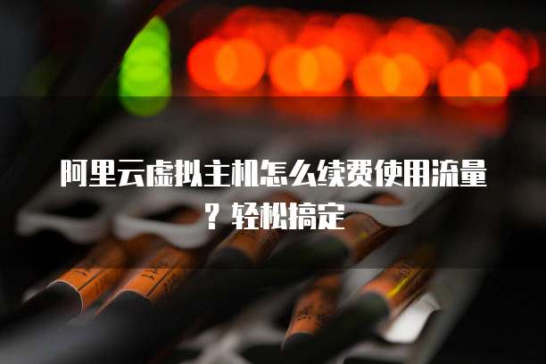 阿里云虚拟主机怎么续费使用流量?轻松搞定
