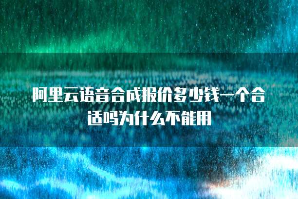 阿里云语音合成报价多少钱一个合适吗为什么不能用