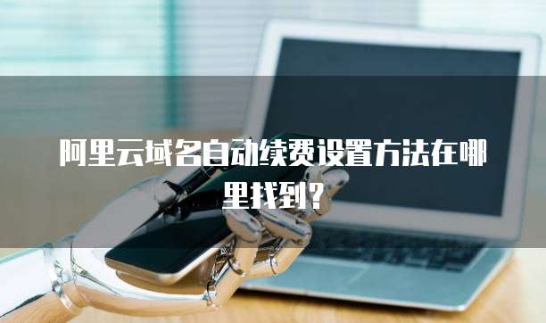 阿里云域名自动续费设置方法在哪里找到?