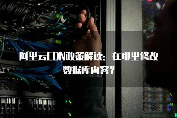 阿里云CDN政策解读:在哪里修改数据库内容?
