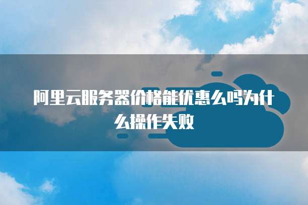 阿里云服务器价格能优惠么吗为什么操作失败