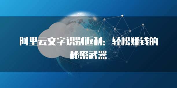 阿里云文字识别返利:轻松赚钱的秘密武器