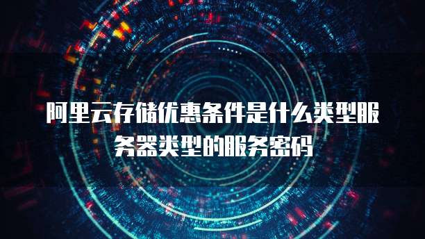 阿里云存储优惠条件是什么类型服务器类型的服务密码