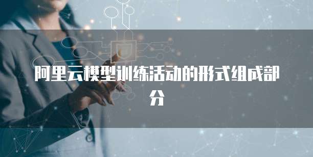 阿里云模型训练活动的形式组成部分