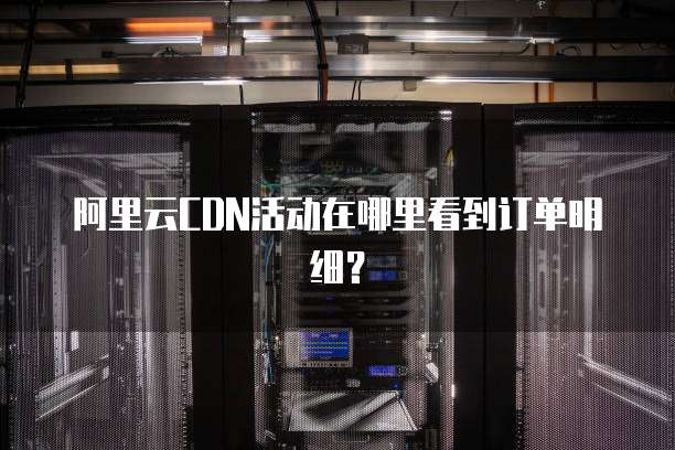 阿里云CDN活动在哪里看到订单明细？
