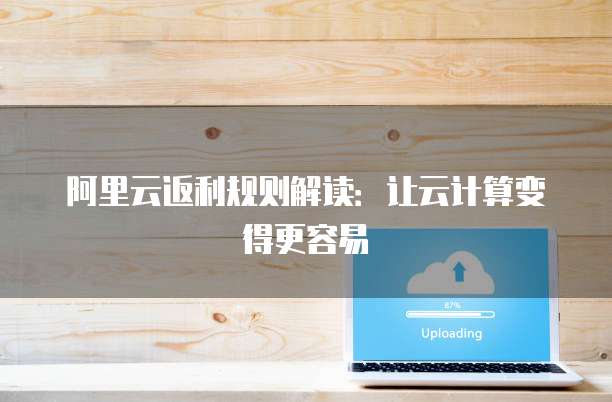 阿里云返利规则解读:让云计算变得更容易