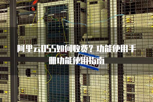 阿里云OSS如何收费？功能使用手册功能使用指南