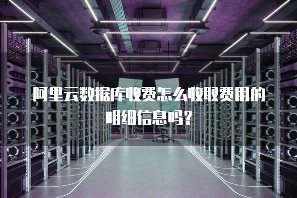 阿里云数据库收费怎么收取费用的明细信息吗?