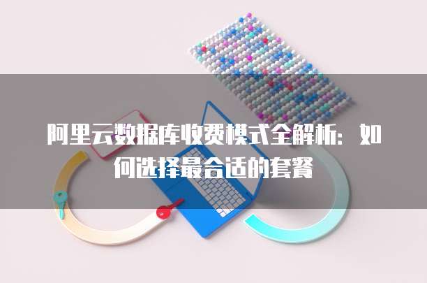 阿里云数据库收费模式全解析:如何选择最合适的套餐