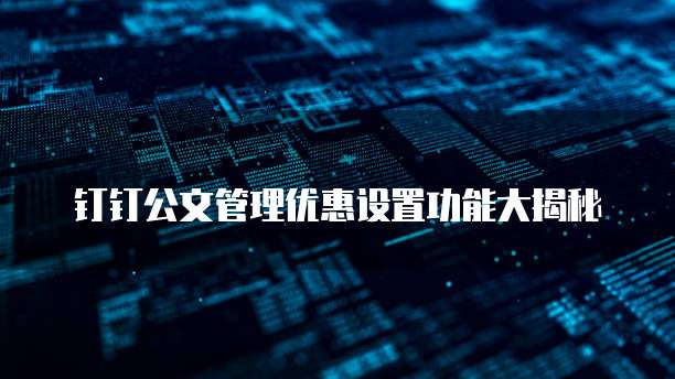 钉钉公文管理优惠设置功能大揭秘