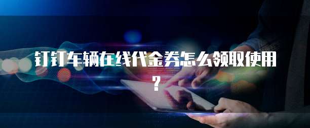 钉钉车辆在线代金券怎么领取使用？