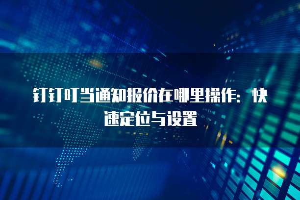 钉钉叮当通知报价在哪里操作：快速定位与设置
