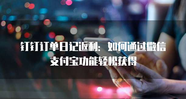 钉钉订单日记返利:如何通过微信支付宝功能轻松获得