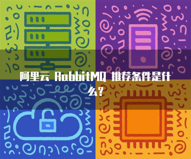 阿里云 RabbitMQ 推荐条件是什么？