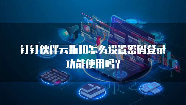 钉钉伙伴云折扣怎么设置密码登录功能使用吗?