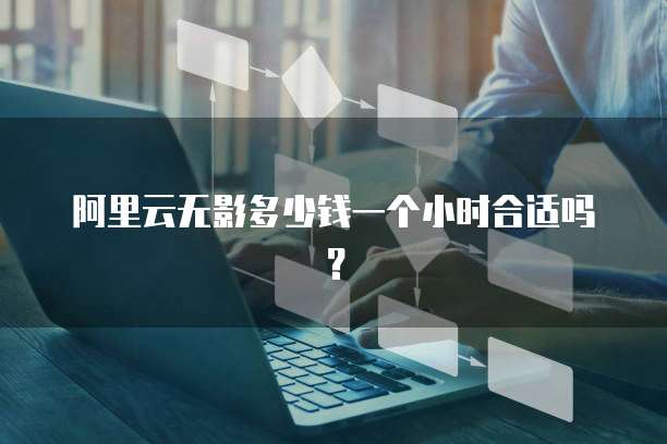 阿里云无影多少钱一个小时合适吗?
