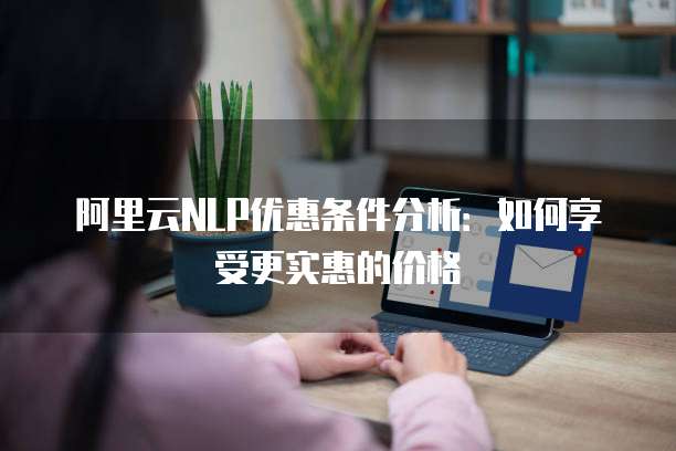 阿里云NLP优惠条件分析:如何享受更实惠的价格