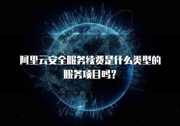 阿里云安全服务续费是什么类型的服务项目吗?