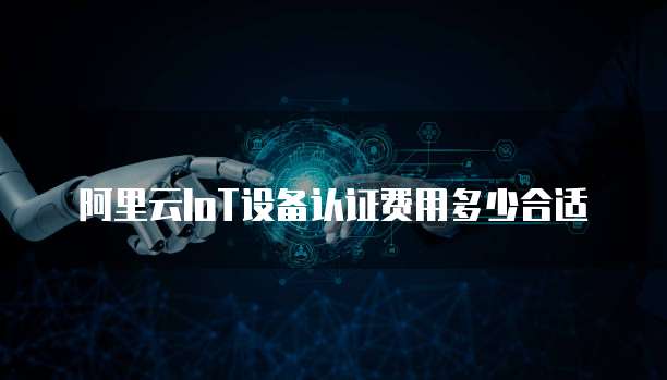 阿里云IoT设备认证费用多少合适
