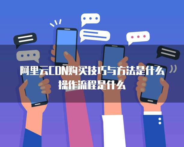 阿里云CDN购买技巧与方法是什么操作流程是什么