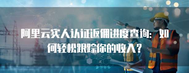 阿里云实人认证返佣进度查询:如何轻松跟踪你的收入?