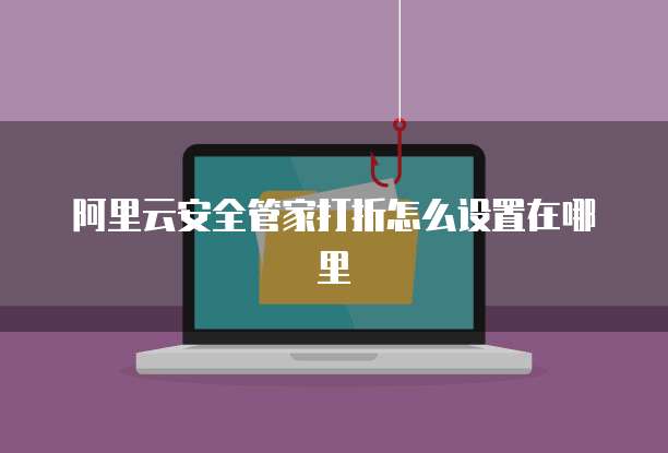 阿里云安全管家打折怎么设置在哪里
