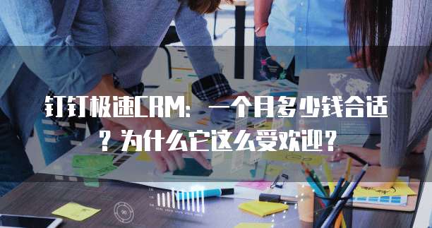 钉钉极速CRM:一个月多少钱合适?为什么它这么受欢迎?