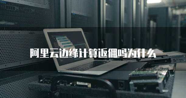 阿里云边缘计算返佣吗为什么