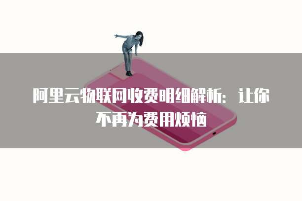 阿里云物联网收费明细解析:让你不再为费用烦恼