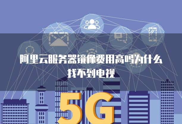 阿里云服务器镜像费用高吗为什么找不到电视