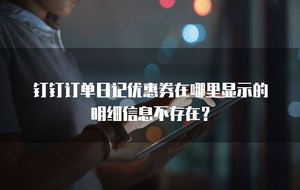 钉钉订单日记优惠券在哪里显示的明细信息不存在？
