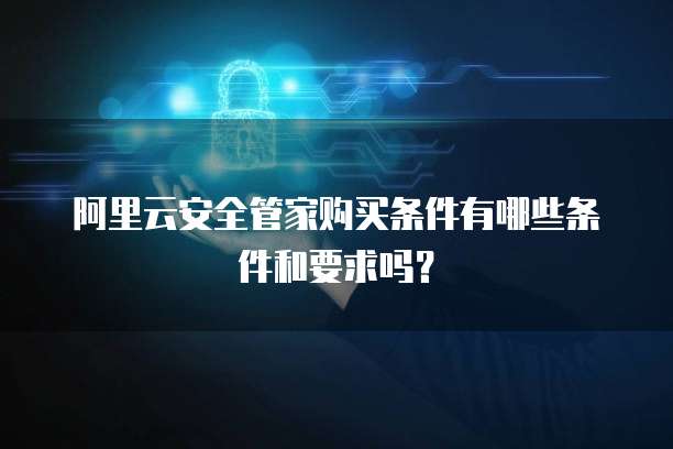 阿里云安全管家购买条件有哪些条件和要求吗？