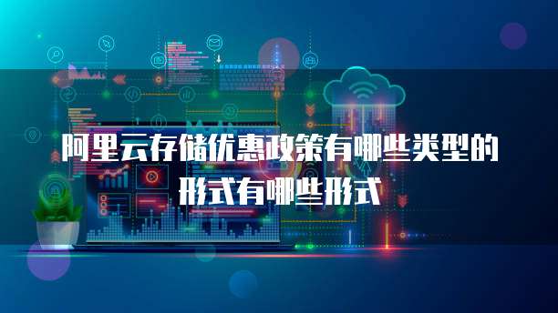 阿里云存储优惠政策有哪些类型的形式有哪些形式