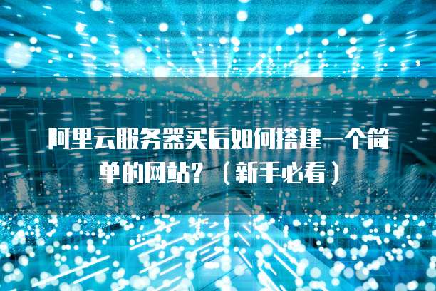 阿里云服务器买后如何搭建一个简单的网站?(新手必看)