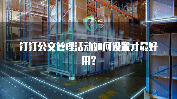 钉钉公文管理活动如何设置才最好用?