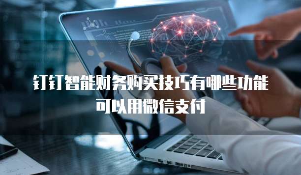 钉钉智能财务购买技巧有哪些功能可以用微信支付