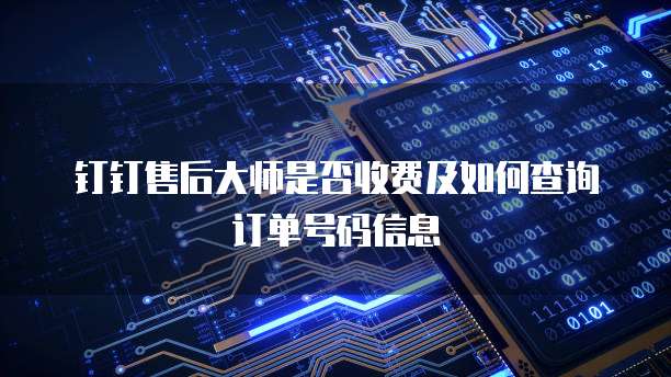 钉钉售后大师是否收费及如何查询订单号码信息