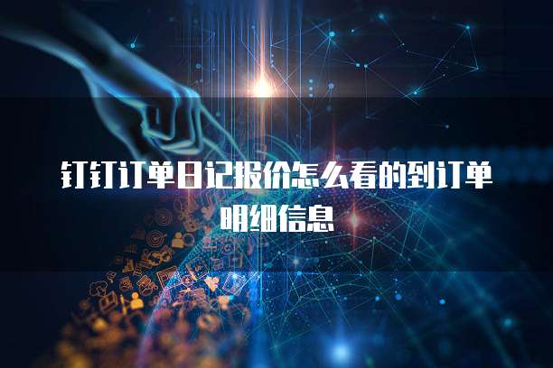 钉钉订单日记报价怎么看的到订单明细信息