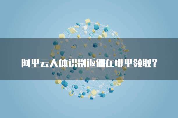 阿里云人体识别返佣在哪里领取?