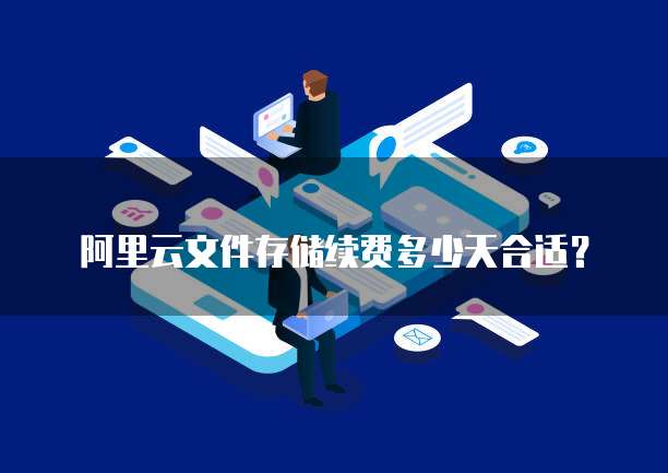 阿里云文件存储续费多少天合适?