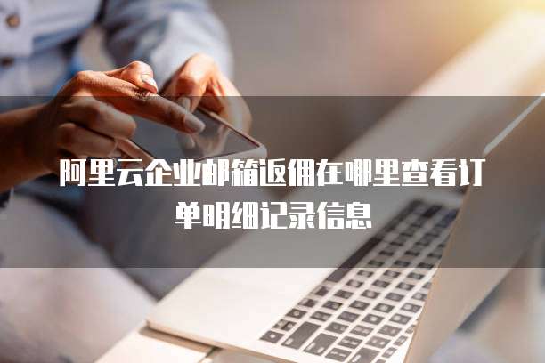 阿里云企业邮箱返佣在哪里查看订单明细记录信息