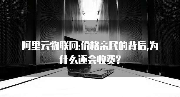 阿里云物联网:价格亲民的背后,为什么还会收费?