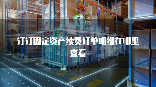 钉钉固定资产续费订单明细在哪里查看