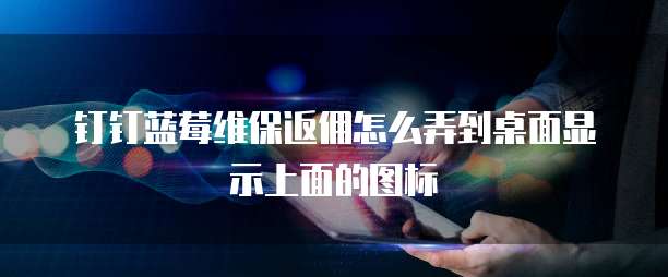 钉钉蓝莓维保返佣怎么弄到桌面显示上面的图标