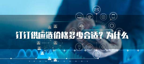 钉钉供应链价格多少合适?为什么