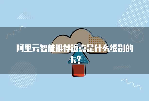 阿里云智能推荐返点是什么级别的卡?