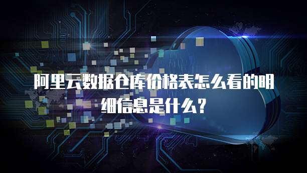 阿里云数据仓库价格表怎么看的明细信息是什么?