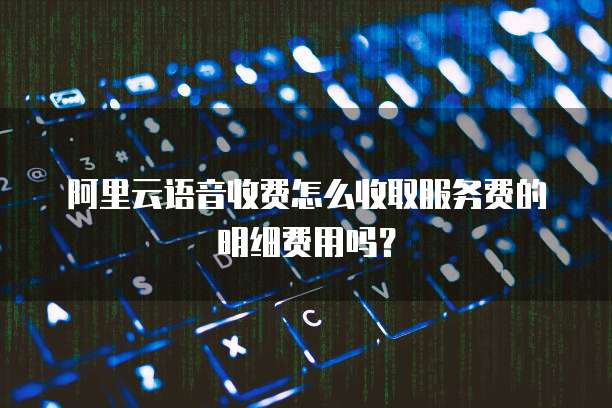 阿里云语音收费怎么收取服务费的明细费用吗?